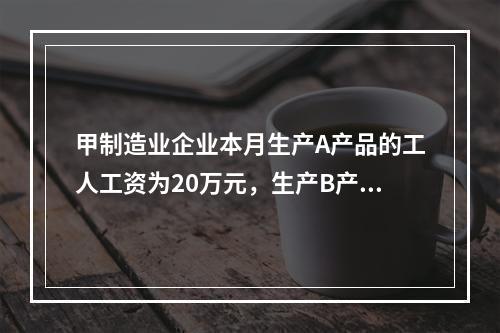 甲制造业企业本月生产A产品的工人工资为20万元，生产B产品的