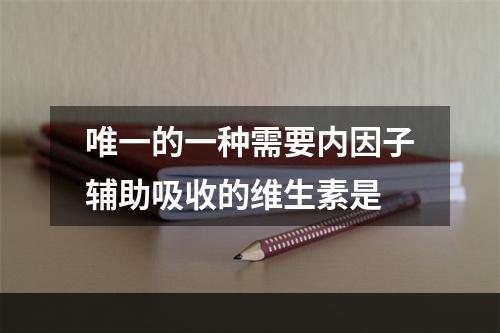 唯一的一种需要内因子辅助吸收的维生素是