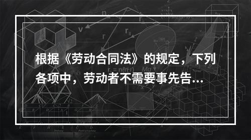 根据《劳动合同法》的规定，下列各项中，劳动者不需要事先告知即