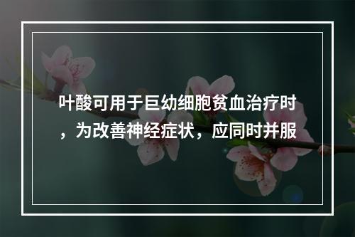 叶酸可用于巨幼细胞贫血治疗时，为改善神经症状，应同时并服