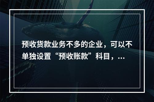 预收货款业务不多的企业，可以不单独设置“预收账款”科目，其所