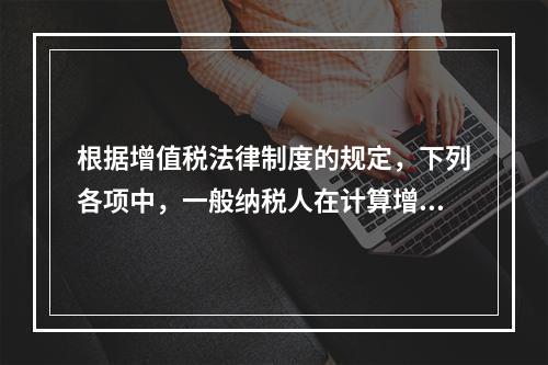 根据增值税法律制度的规定，下列各项中，一般纳税人在计算增值税