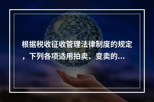 根据税收征收管理法律制度的规定，下列各项适用拍卖、变卖的情形