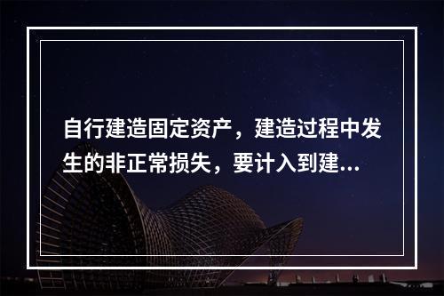 自行建造固定资产，建造过程中发生的非正常损失，要计入到建造成