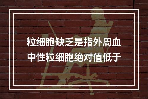 粒细胞缺乏是指外周血中性粒细胞绝对值低于