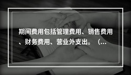 期间费用包括管理费用、销售费用、财务费用、营业外支出。（　）