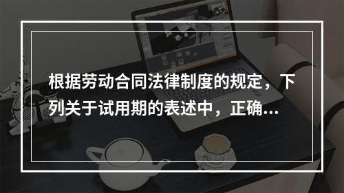 根据劳动合同法律制度的规定，下列关于试用期的表述中，正确的有