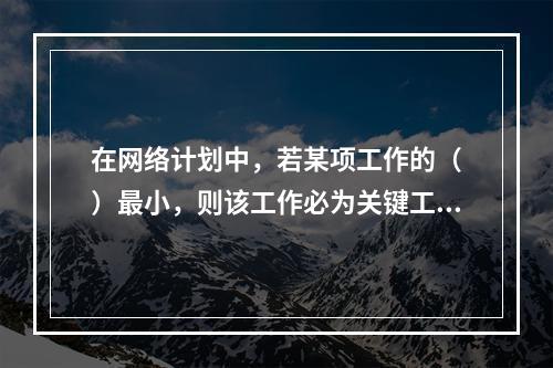 在网络计划中，若某项工作的（　）最小，则该工作必为关键工作。