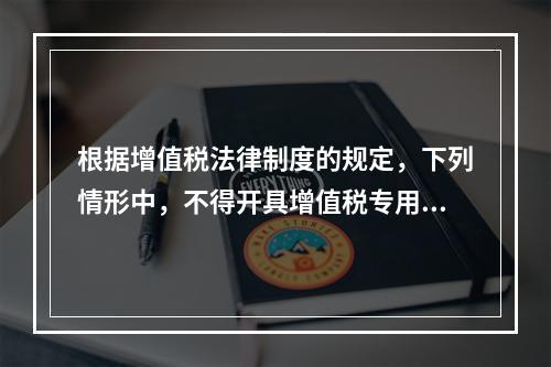 根据增值税法律制度的规定，下列情形中，不得开具增值税专用发票