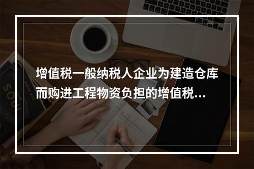 增值税一般纳税人企业为建造仓库而购进工程物资负担的增值税税额