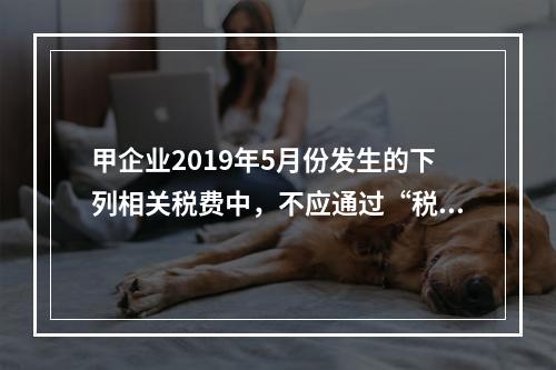 甲企业2019年5月份发生的下列相关税费中，不应通过“税金及