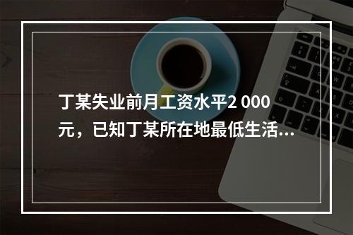 丁某失业前月工资水平2 000元，已知丁某所在地最低生活保障