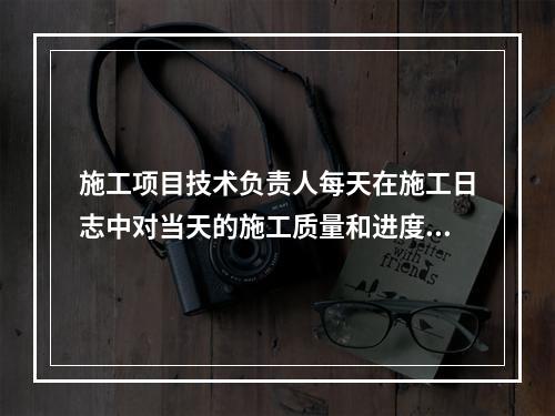 施工项目技术负责人每天在施工日志中对当天的施工质量和进度情况