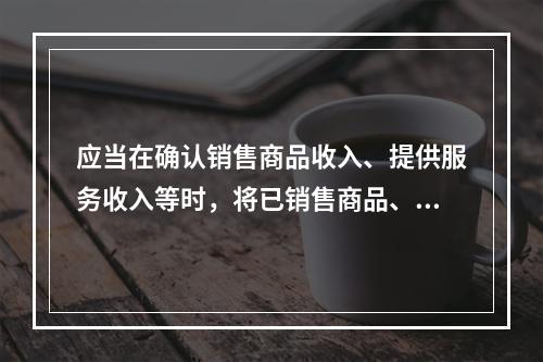 应当在确认销售商品收入、提供服务收入等时，将已销售商品、已提