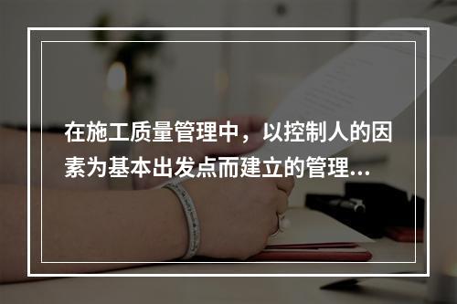 在施工质量管理中，以控制人的因素为基本出发点而建立的管理制