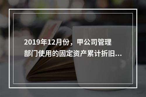 2019年12月份，甲公司管理部门使用的固定资产累计折旧金额