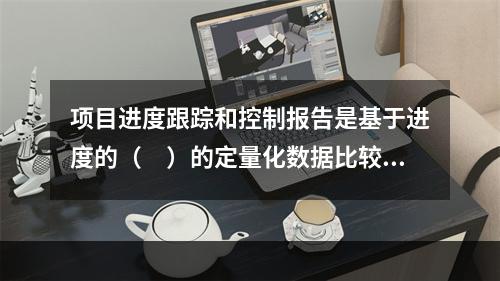 项目进度跟踪和控制报告是基于进度的（　）的定量化数据比较的成