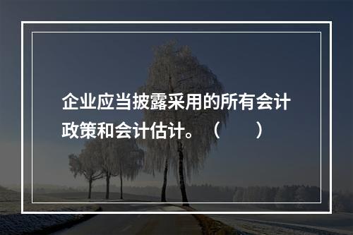 企业应当披露采用的所有会计政策和会计估计。（　　）