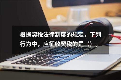 根据契税法律制度的规定，下列行为中，应征收契税的是（）。