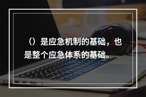 （）是应急机制的基础，也是整个应急体系的基础。