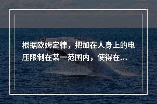 根据欧姆定律，把加在人身上的电压限制在某一范围内，使得在这种