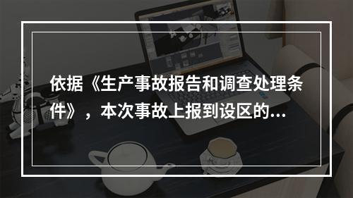 依据《生产事故报告和调查处理条件》，本次事故上报到设区的市级