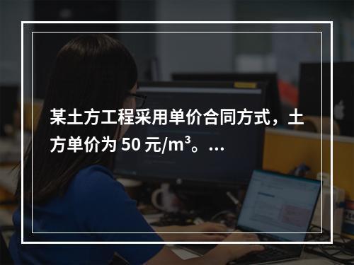 某土方工程采用单价合同方式，土方单价为 50 元/m³。清单