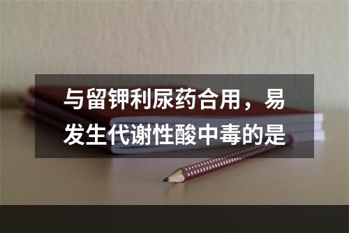 与留钾利尿药合用，易发生代谢性酸中毒的是