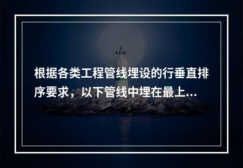 根据各类工程管线埋设的行垂直排序要求，以下管线中埋在最上面