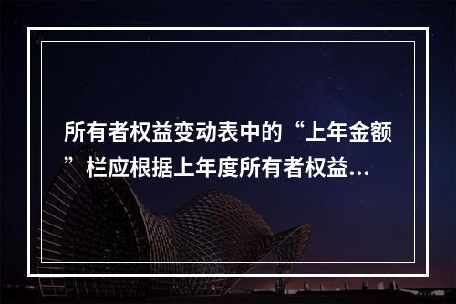 所有者权益变动表中的“上年金额”栏应根据上年度所有者权益变动