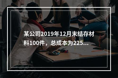 某公司2019年12月末结存材料100件，总成本为225万元