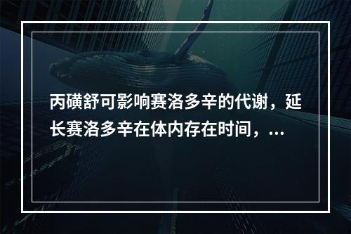 丙磺舒可影响赛洛多辛的代谢，延长赛洛多辛在体内存在时间，这是