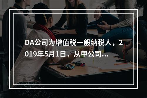 DA公司为增值税一般纳税人，2019年5月1日，从甲公司一次