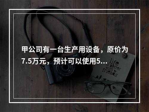 甲公司有一台生产用设备，原价为7.5万元，预计可以使用5年，