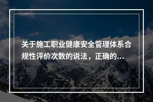 关于施工职业健康安全管理体系合规性评价次数的说法，正确的是（