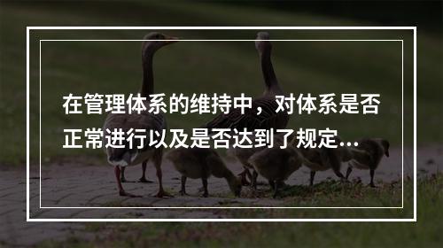 在管理体系的维持中，对体系是否正常进行以及是否达到了规定的目