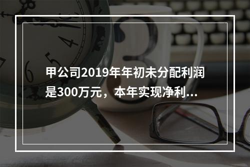 甲公司2019年年初未分配利润是300万元，本年实现净利润5