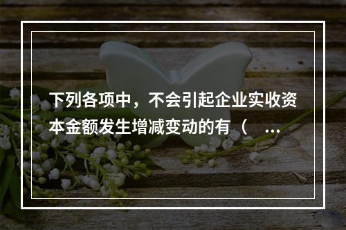 下列各项中，不会引起企业实收资本金额发生增减变动的有（　　）