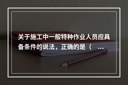 关于施工中一般特种作业人员应具备条件的说法，正确的是（　）。