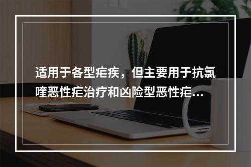 适用于各型疟疾，但主要用于抗氯喹恶性疟治疗和凶险型恶性疟的急