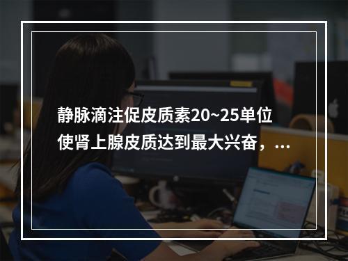 静脉滴注促皮质素20~25单位使肾上腺皮质达到最大兴奋，需维