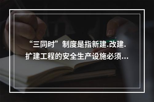 “三同时”制度是指新建.改建.扩建工程的安全生产设施必须与主