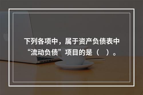 下列各项中，属于资产负债表中“流动负债”项目的是（　）。