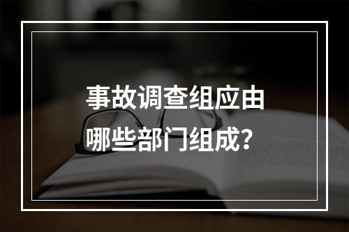 事故调查组应由哪些部门组成？