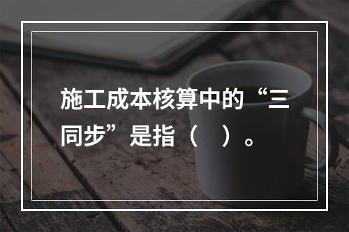 施工成本核算中的“三同步”是指（　）。