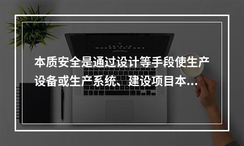 本质安全是通过设计等手段使生产设备或生产系统、建设项目本身具