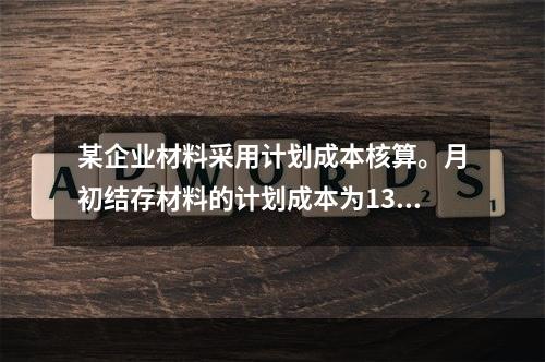 某企业材料采用计划成本核算。月初结存材料的计划成本为130万