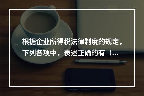 根据企业所得税法律制度的规定，下列各项中，表述正确的有（　　