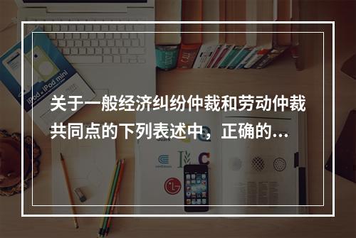 关于一般经济纠纷仲裁和劳动仲裁共同点的下列表述中，正确的有（