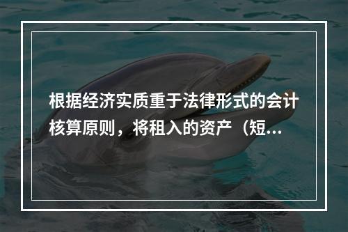 根据经济实质重于法律形式的会计核算原则，将租入的资产（短期租